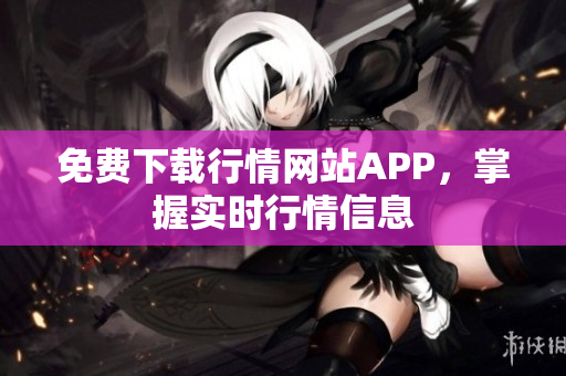 免费下载行情网站APP，掌握实时行情信息