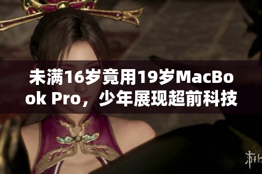 未满16岁竟用19岁MacBook Pro，少年展现超前科技触角