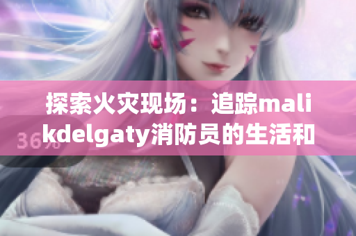 探索火灾现场：追踪malikdelgaty消防员的生活和工作