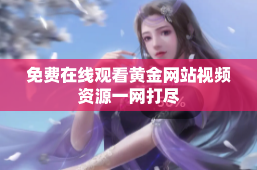 免费在线观看黄金网站视频资源一网打尽
