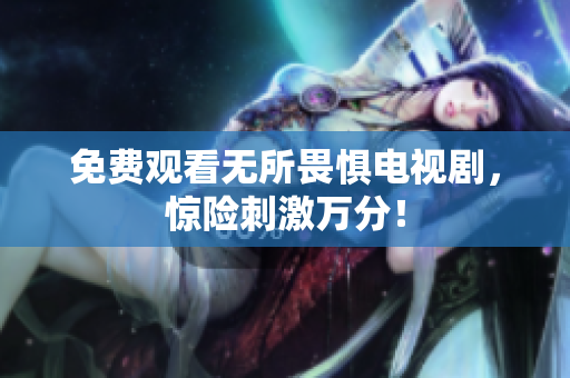 免费观看无所畏惧电视剧，惊险刺激万分！