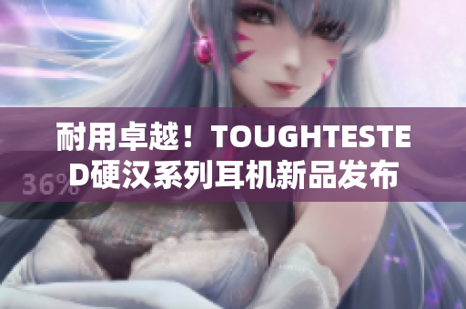 耐用卓越！TOUGHTESTED硬汉系列耳机新品发布