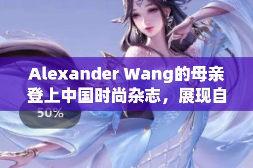 Alexander Wang的母亲登上中国时尚杂志，展现自信气质