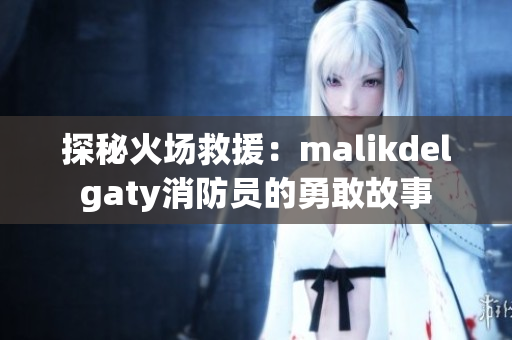 探秘火场救援：malikdelgaty消防员的勇敢故事