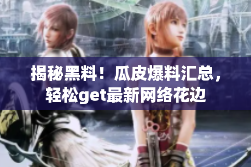 揭秘黑料！瓜皮爆料汇总，轻松get最新网络花边