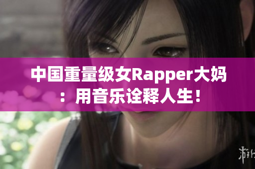 中国重量级女Rapper大妈：用音乐诠释人生！