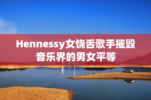 Hennessy女饶舌歌手摧毁音乐界的男女平等