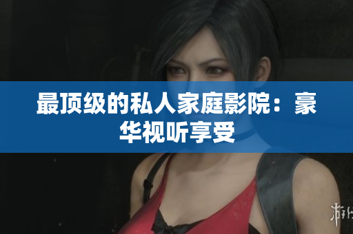 最顶级的私人家庭影院：豪华视听享受