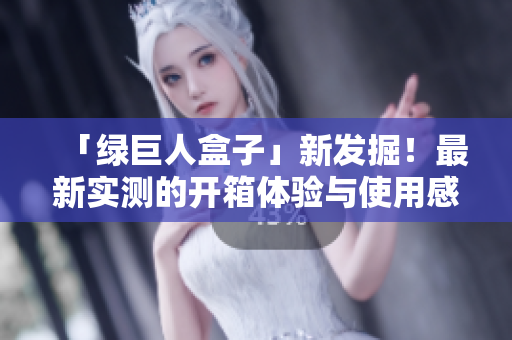 「绿巨人盒子」新发掘！最新实测的开箱体验与使用感受！