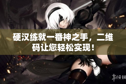 硬汉练就一番神之手，二维码让您轻松实现！