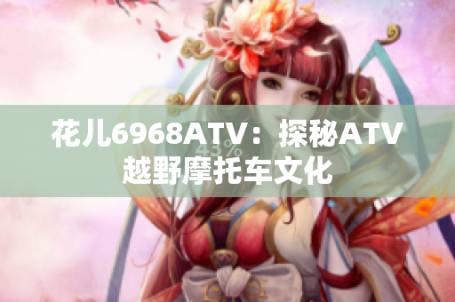 花儿6968ATV：探秘ATV越野摩托车文化