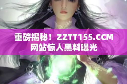 重磅揭秘！ZZTT155.CCM网站惊人黑料曝光