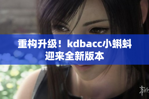 重构升级！kdbacc小蝌蚪迎来全新版本
