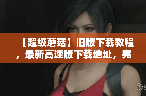 【超级蘑菇】旧版下载教程，最新高速版下载地址，完美运行不闪退！