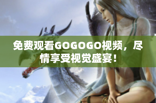 免费观看GOGOGO视频，尽情享受视觉盛宴！