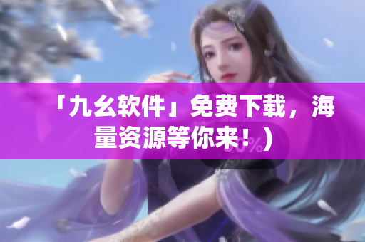 「九幺软件」免费下载，海量资源等你来！)