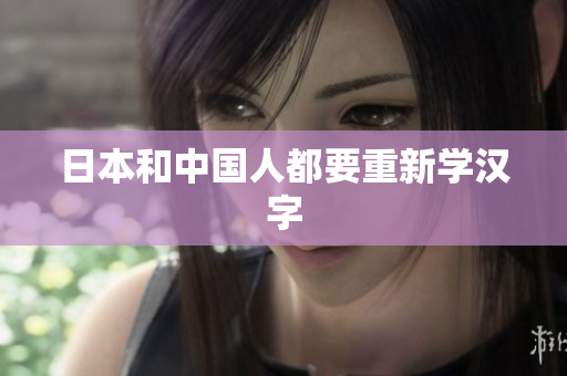 日本和中国人都要重新学汉字