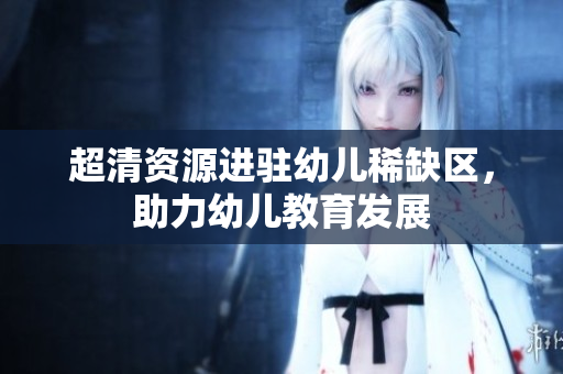 超清资源进驻幼儿稀缺区，助力幼儿教育发展