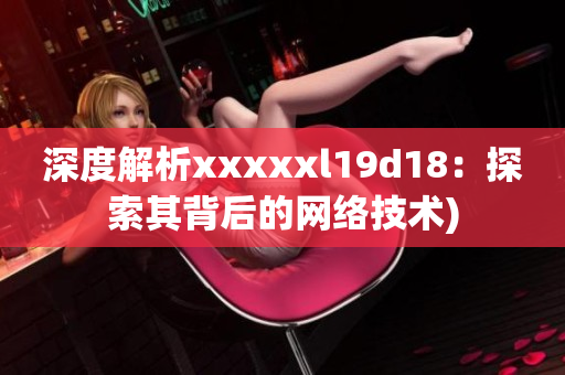 深度解析xxxxxl19d18：探索其背后的网络技术)