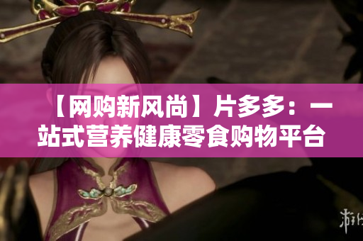 【网购新风尚】片多多：一站式营养健康零食购物平台