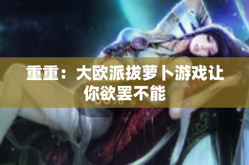 重重：大欧派拔萝卜游戏让你欲罢不能