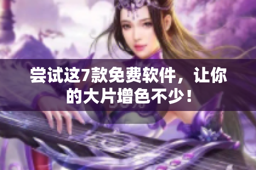 尝试这7款免费软件，让你的大片增色不少！