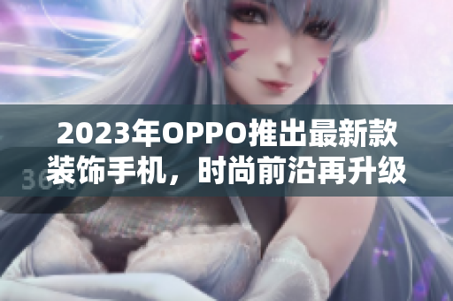 2023年OPPO推出最新款装饰手机，时尚前沿再升级