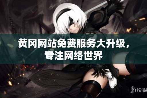 黄冈网站免费服务大升级，专注网络世界