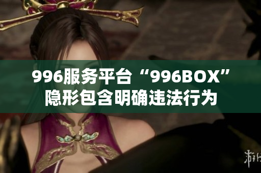996服务平台“996BOX”隐形包含明确违法行为