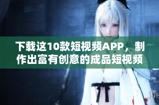 下载这10款短视频APP，制作出富有创意的成品短视频！