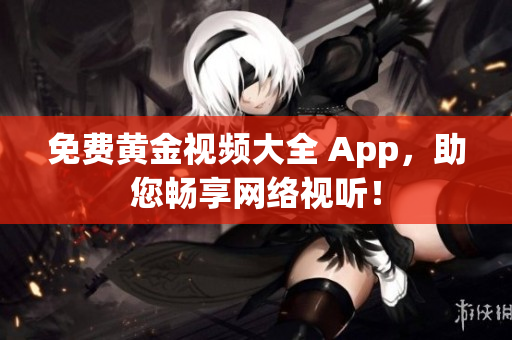 免费黄金视频大全 App，助您畅享网络视听！