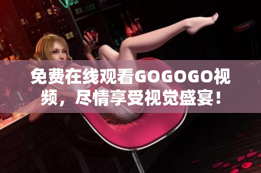 免费在线观看GOGOGO视频，尽情享受视觉盛宴！