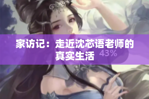 家访记：走近沈芯语老师的真实生活