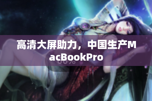高清大屏助力，中国生产MacBookPro