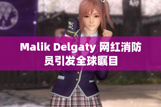 Malik Delgaty 网红消防员引发全球瞩目