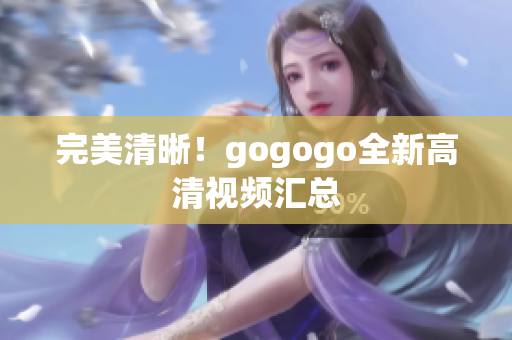 完美清晰！gogogo全新高清视频汇总