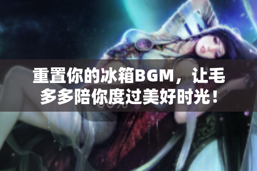 重置你的冰箱BGM，让毛多多陪你度过美好时光！