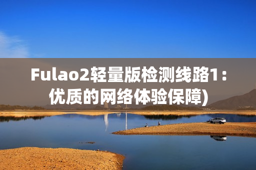 Fulao2轻量版检测线路1：优质的网络体验保障)