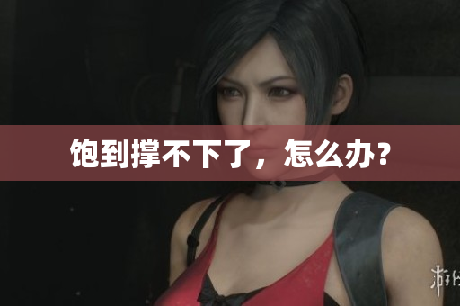 饱到撑不下了，怎么办？
