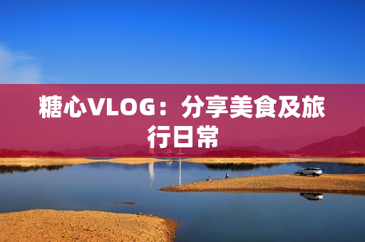 糖心VLOG：分享美食及旅行日常