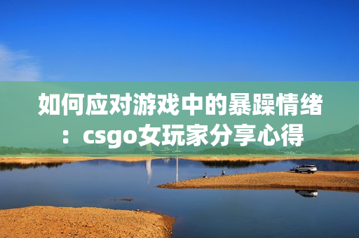 如何应对游戏中的暴躁情绪：csgo女玩家分享心得