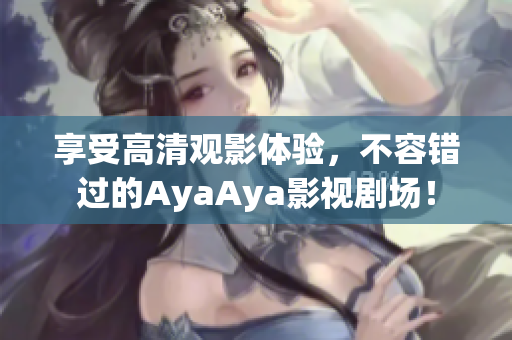 享受高清观影体验，不容错过的AyaAya影视剧场！