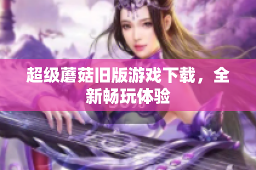 超级蘑菇旧版游戏下载，全新畅玩体验