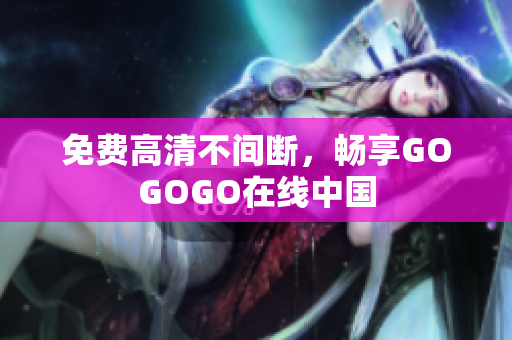 免费高清不间断，畅享GOGOGO在线中国