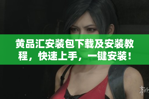 黄品汇安装包下载及安装教程，快速上手，一键安装！