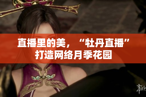 直播里的美，“牡丹直播”打造网络月季花园