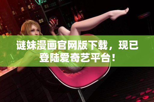 谜妹漫画官网版下载，现已登陆爱奇艺平台！