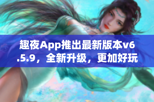 趣夜App推出最新版本v6.5.9，全新升级，更加好玩！