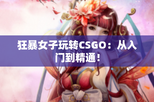 狂暴女子玩转CSGO：从入门到精通！