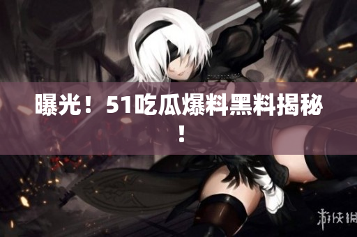 曝光！51吃瓜爆料黑料揭秘！